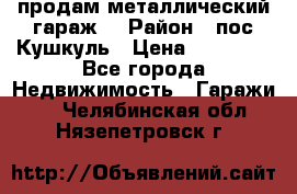 продам металлический гараж  › Район ­ пос.Кушкуль › Цена ­ 60 000 - Все города Недвижимость » Гаражи   . Челябинская обл.,Нязепетровск г.